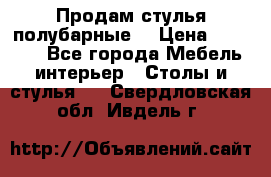 Продам стулья полубарные  › Цена ­ 13 000 - Все города Мебель, интерьер » Столы и стулья   . Свердловская обл.,Ивдель г.